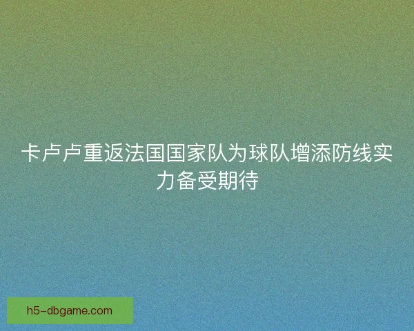 卡卢卢重返法国国家队为球队增添防线实力备受期待