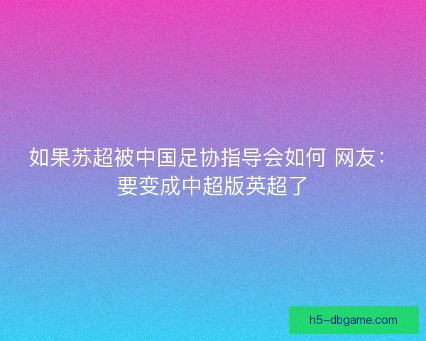如果苏超被中国足协指导会如何 网友：要变成中超版英超了